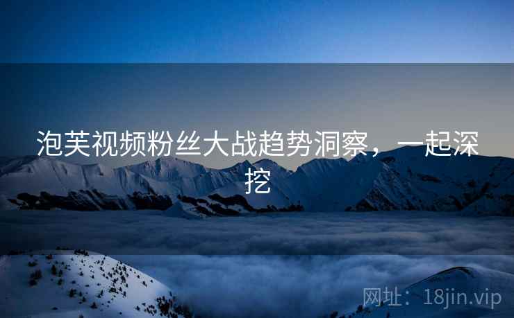 泡芙视频粉丝大战趋势洞察，一起深挖