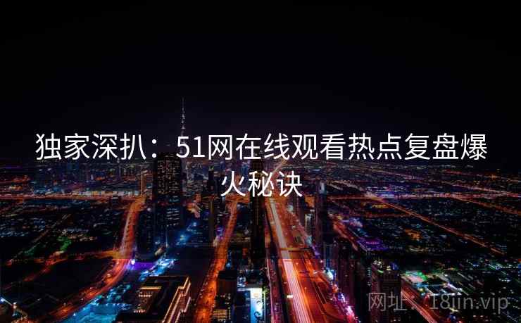 独家深扒：51网在线观看热点复盘爆火秘诀