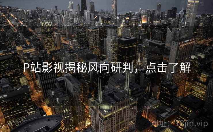 P站影视揭秘风向研判，点击了解