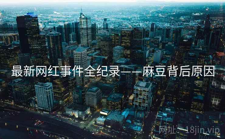 最新网红事件全纪录——麻豆背后原因