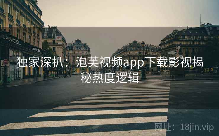 独家深扒：泡芙视频app下载影视揭秘热度逻辑
