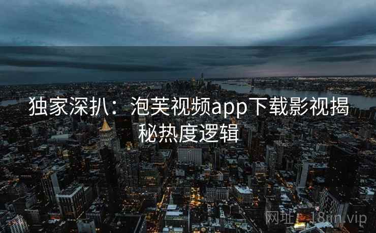 独家深扒：泡芙视频app下载影视揭秘热度逻辑