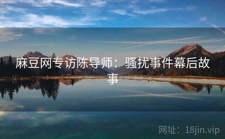 麻豆网专访陈导师：骚扰事件幕后故事