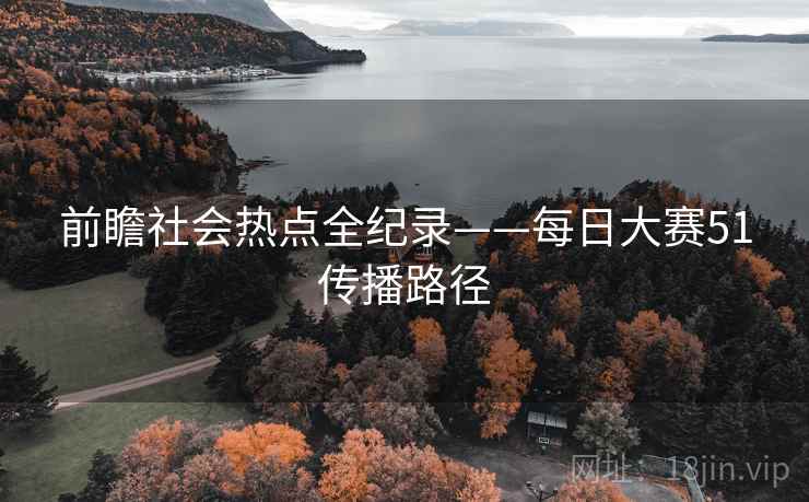 前瞻社会热点全纪录——每日大赛51传播路径