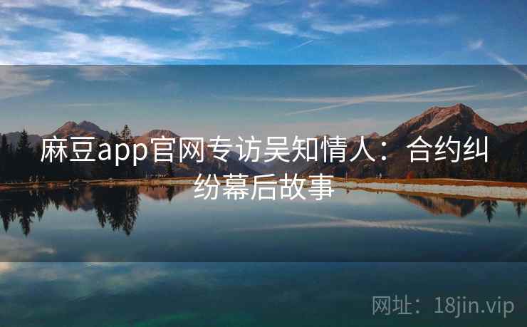 麻豆app官网专访吴知情人：合约纠纷幕后故事