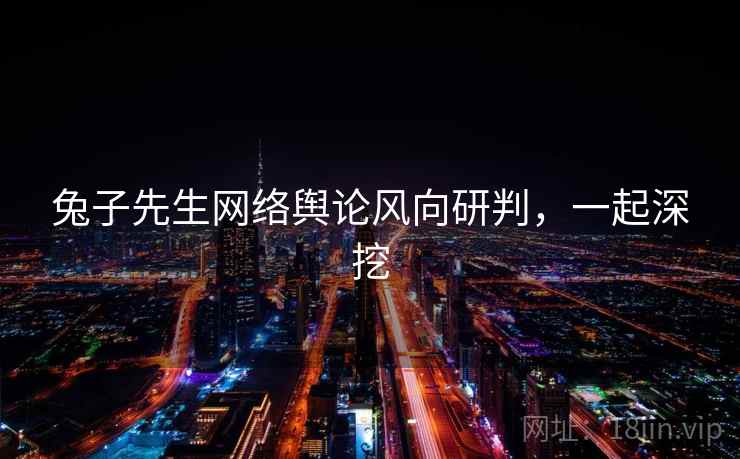 兔子先生网络舆论风向研判，一起深挖