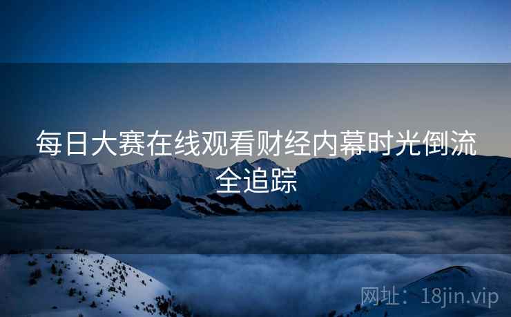 每日大赛在线观看财经内幕时光倒流全追踪