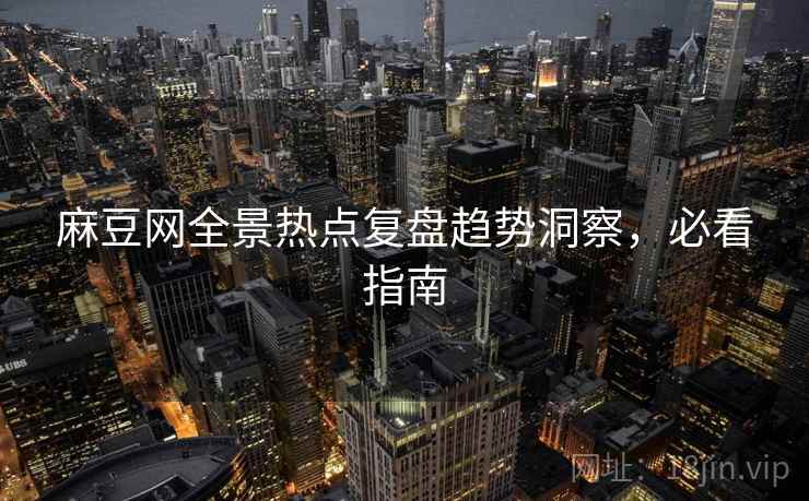 麻豆网全景热点复盘趋势洞察，必看指南