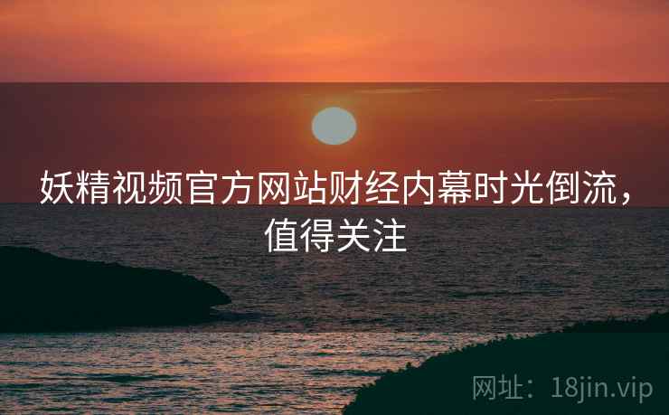 妖精视频官方网站财经内幕时光倒流，值得关注