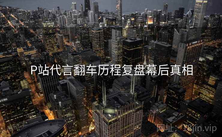 P站代言翻车历程复盘幕后真相