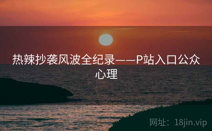 热辣抄袭风波全纪录——P站入口公众心理