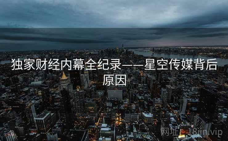 独家财经内幕全纪录——星空传媒背后原因