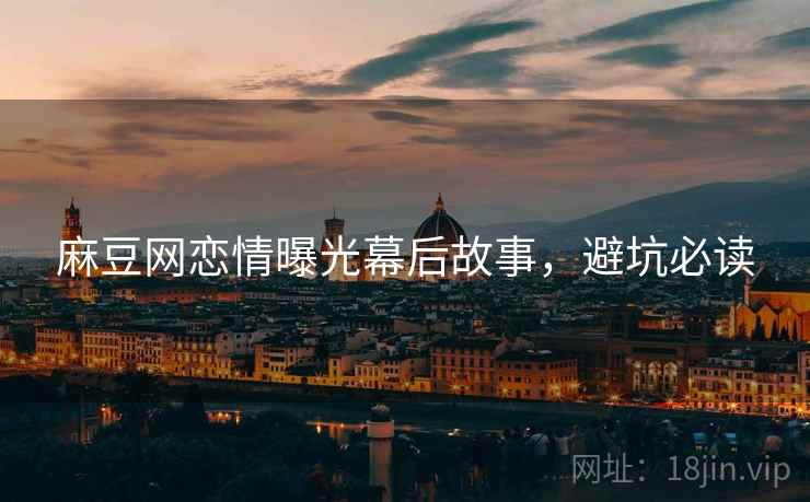 麻豆网恋情曝光幕后故事，避坑必读