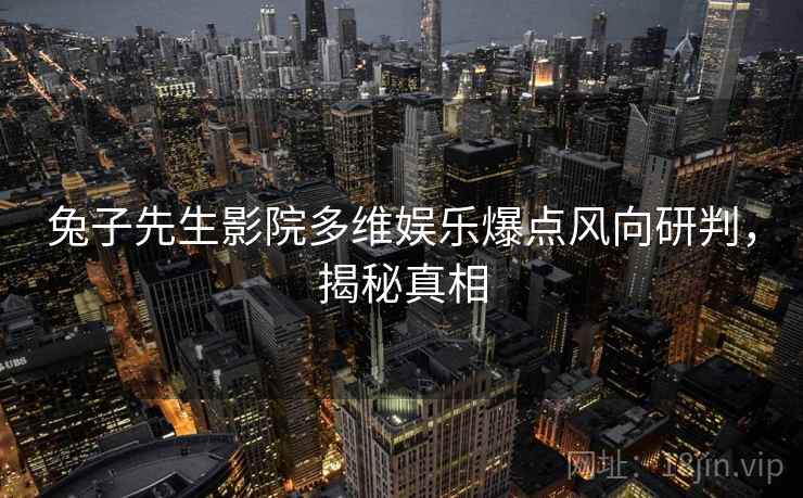 兔子先生影院多维娱乐爆点风向研判，揭秘真相