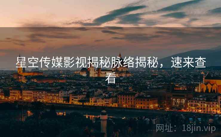 星空传媒影视揭秘脉络揭秘，速来查看