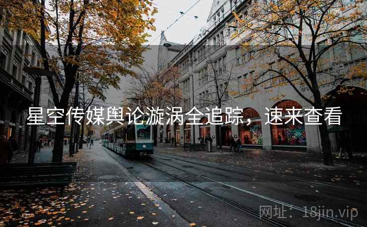 星空传媒舆论漩涡全追踪，速来查看