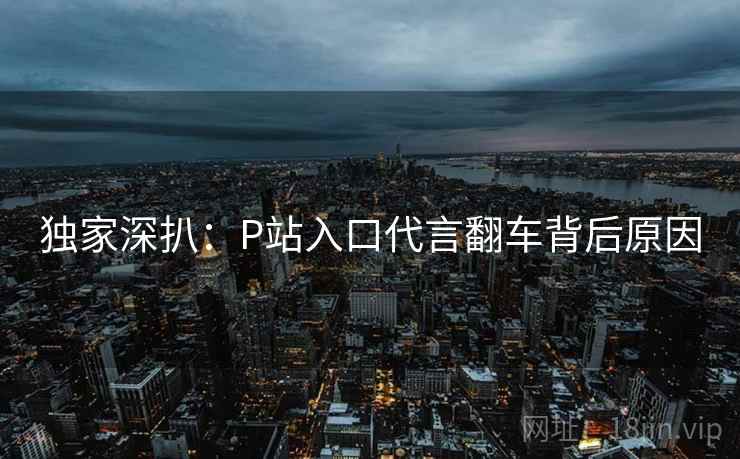 独家深扒：P站入口代言翻车背后原因