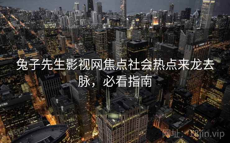 兔子先生影视网焦点社会热点来龙去脉，必看指南