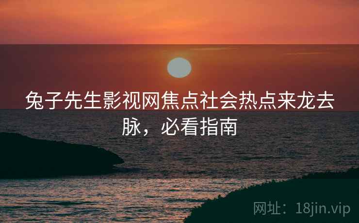 兔子先生影视网焦点社会热点来龙去脉，必看指南