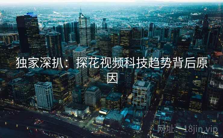 独家深扒：探花视频科技趋势背后原因