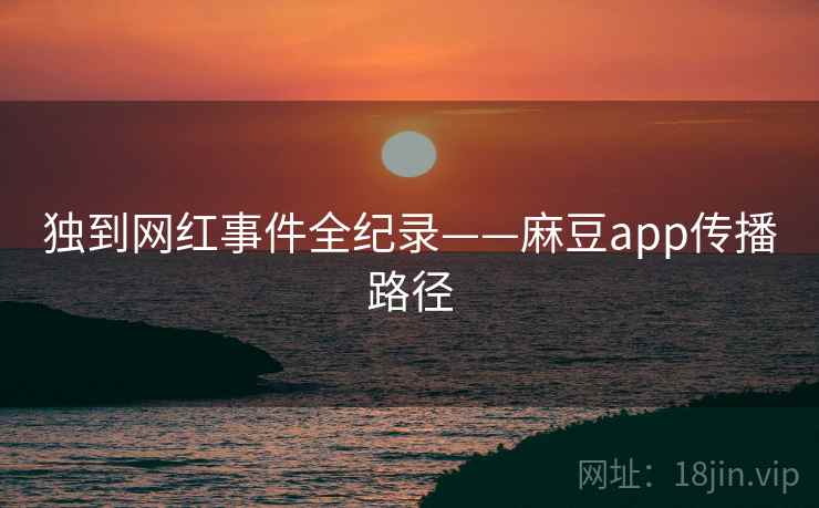 独到网红事件全纪录——麻豆app传播路径