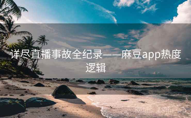 详尽直播事故全纪录——麻豆app热度逻辑