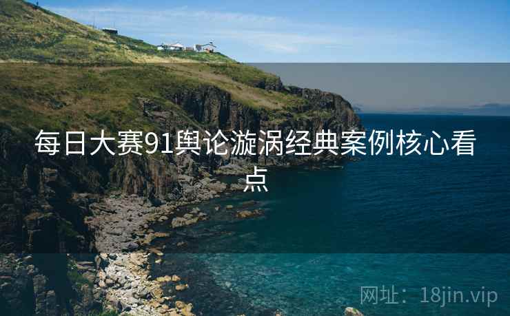 每日大赛91舆论漩涡经典案例核心看点