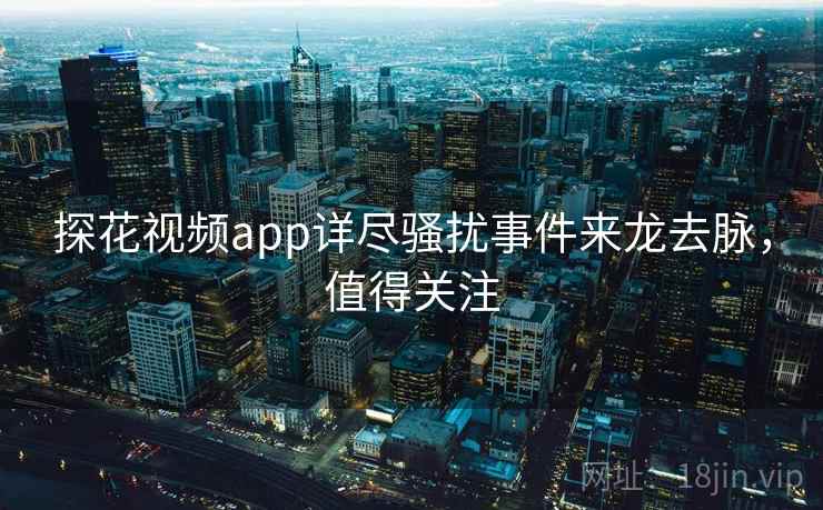 探花视频app详尽骚扰事件来龙去脉，值得关注