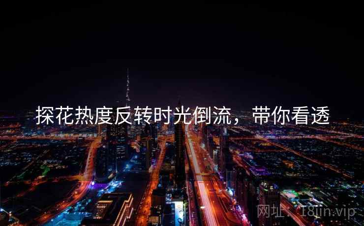 探花热度反转时光倒流，带你看透