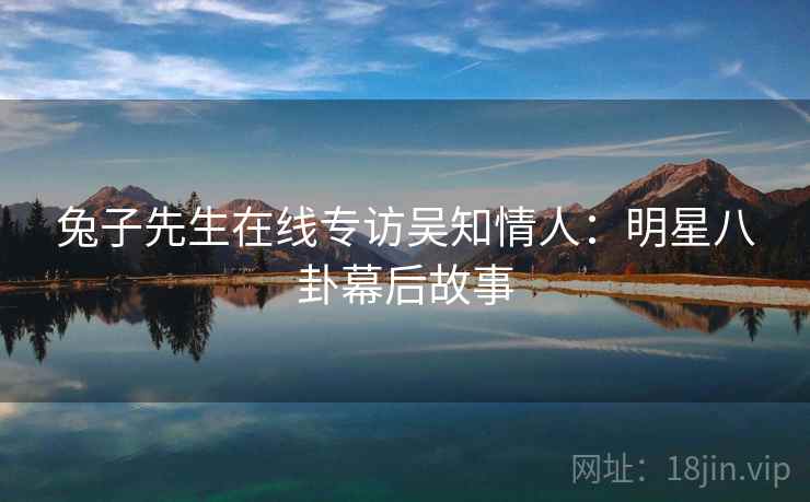 兔子先生在线专访吴知情人：明星八卦幕后故事