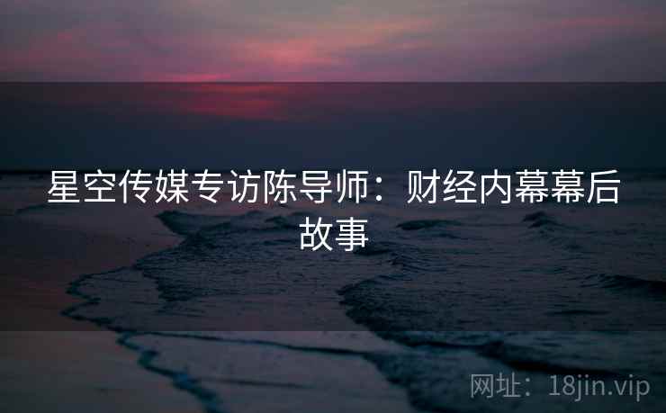 星空传媒专访陈导师：财经内幕幕后故事