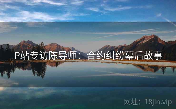 P站专访陈导师：合约纠纷幕后故事