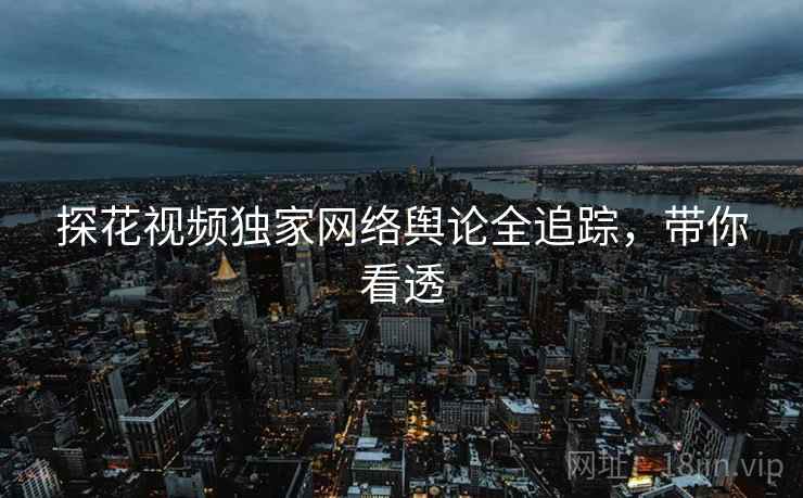 探花视频独家网络舆论全追踪，带你看透