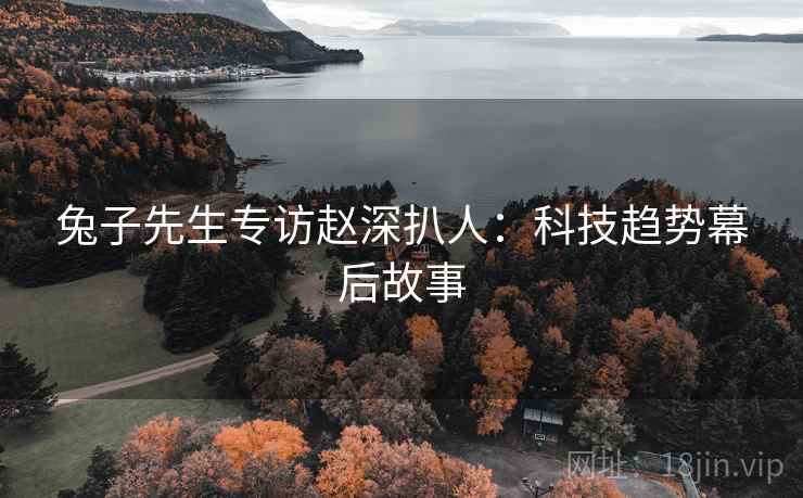 兔子先生专访赵深扒人：科技趋势幕后故事