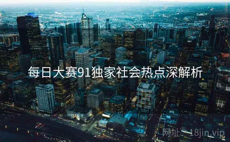 每日大赛91独家社会热点深解析