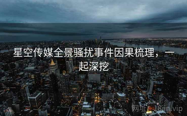 星空传媒全景骚扰事件因果梳理，一起深挖