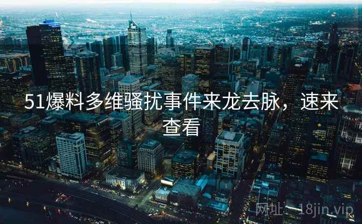 51爆料多维骚扰事件来龙去脉，速来查看