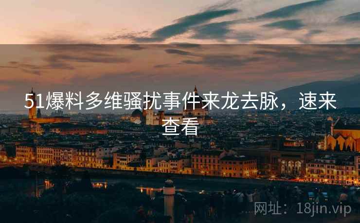 51爆料多维骚扰事件来龙去脉，速来查看