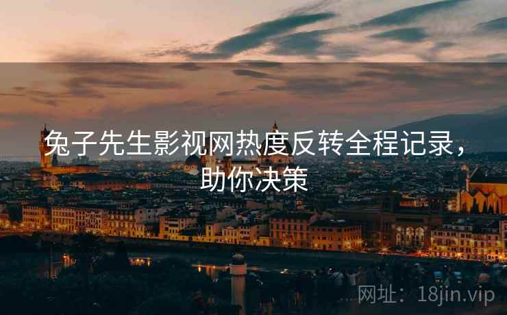 兔子先生影视网热度反转全程记录，助你决策