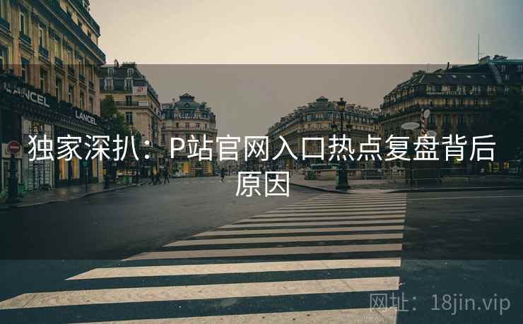 独家深扒：P站官网入口热点复盘背后原因