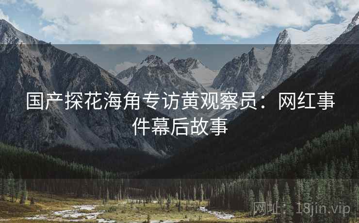 国产探花海角专访黄观察员：网红事件幕后故事