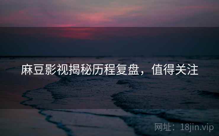 麻豆影视揭秘历程复盘，值得关注