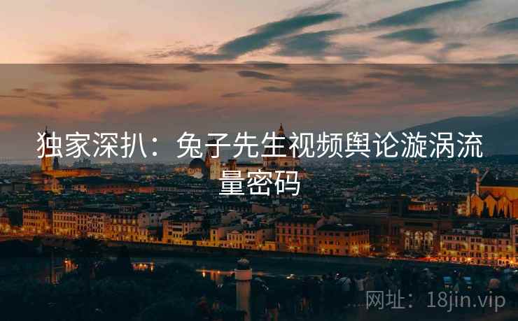 独家深扒：兔子先生视频舆论漩涡流量密码