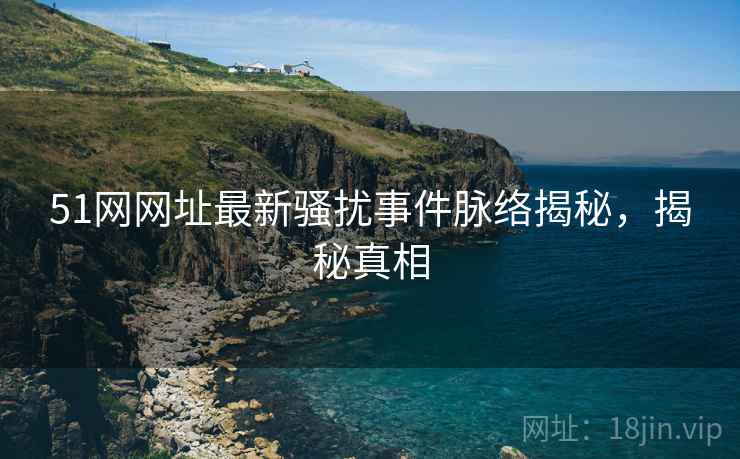 51网网址最新骚扰事件脉络揭秘，揭秘真相