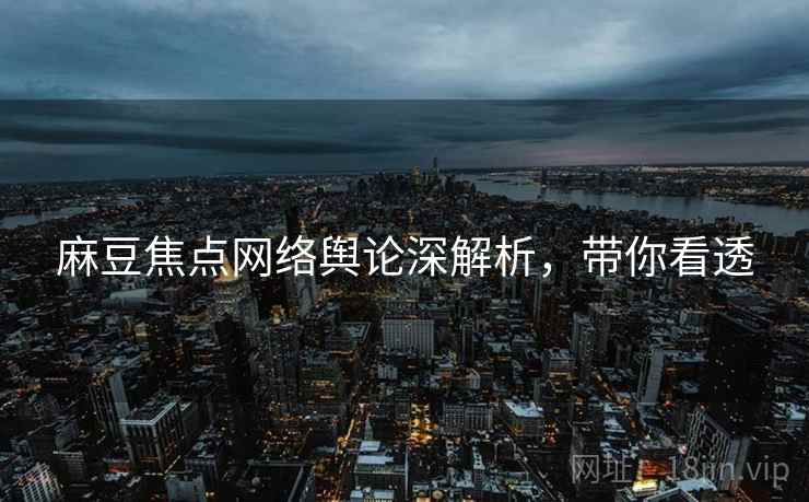 麻豆焦点网络舆论深解析，带你看透