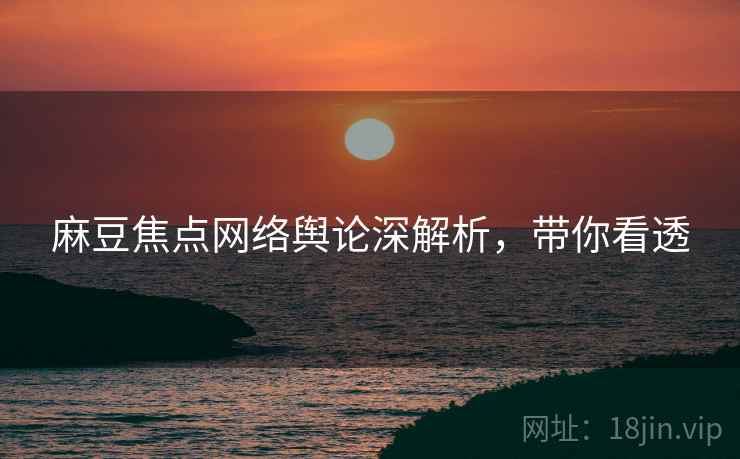 麻豆焦点网络舆论深解析，带你看透