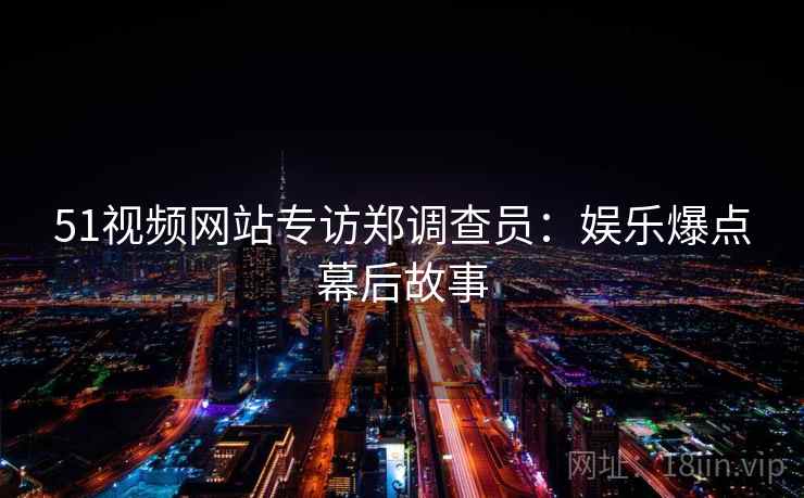 51视频网站专访郑调查员：娱乐爆点幕后故事